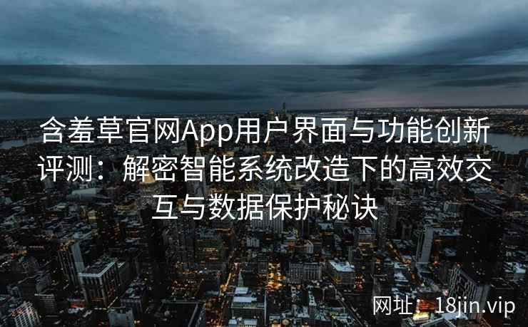 含羞草官网App用户界面与功能创新评测：解密智能系统改造下的高效交互与数据保护秘诀