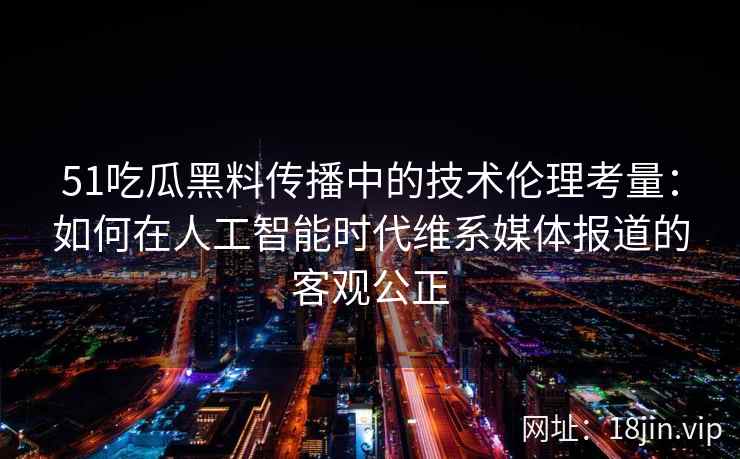 51吃瓜黑料传播中的技术伦理考量：如何在人工智能时代维系媒体报道的客观公正
