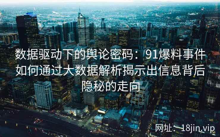 数据驱动下的舆论密码：91爆料事件如何通过大数据解析揭示出信息背后隐秘的走向