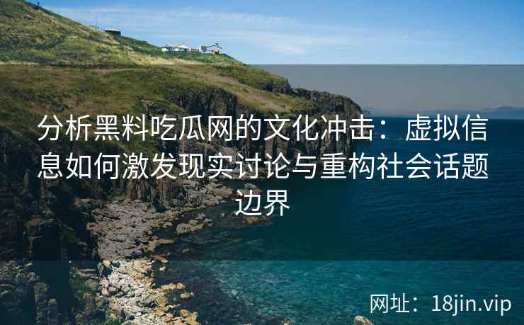 分析黑料吃瓜网的文化冲击：虚拟信息如何激发现实讨论与重构社会话题边界
