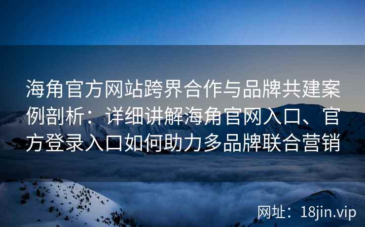 海角官方网站跨界合作与品牌共建案例剖析：详细讲解海角官网入口、官方登录入口如何助力多品牌联合营销