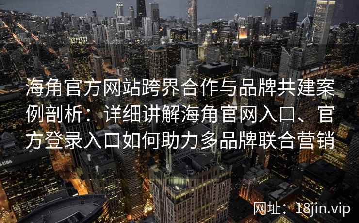 海角官方网站跨界合作与品牌共建案例剖析：详细讲解海角官网入口、官方登录入口如何助力多品牌联合营销