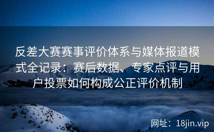 反差大赛赛事评价体系与媒体报道模式全记录：赛后数据、专家点评与用户投票如何构成公正评价机制