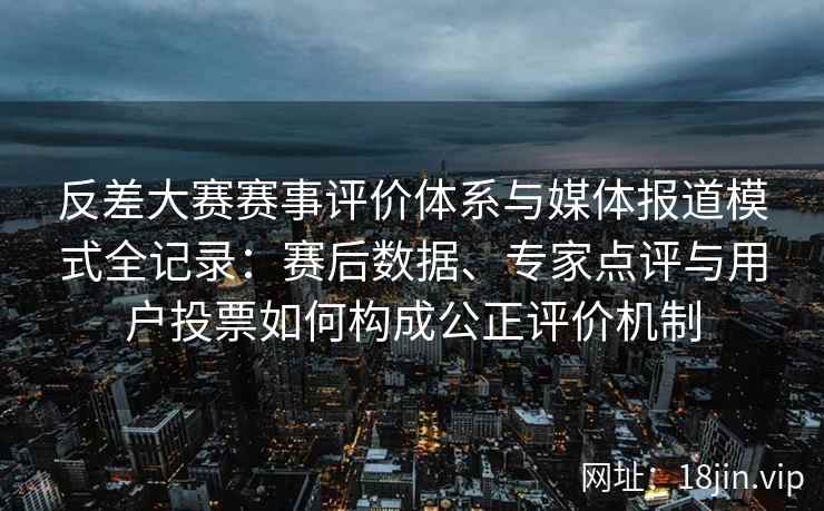 反差大赛赛事评价体系与媒体报道模式全记录：赛后数据、专家点评与用户投票如何构成公正评价机制