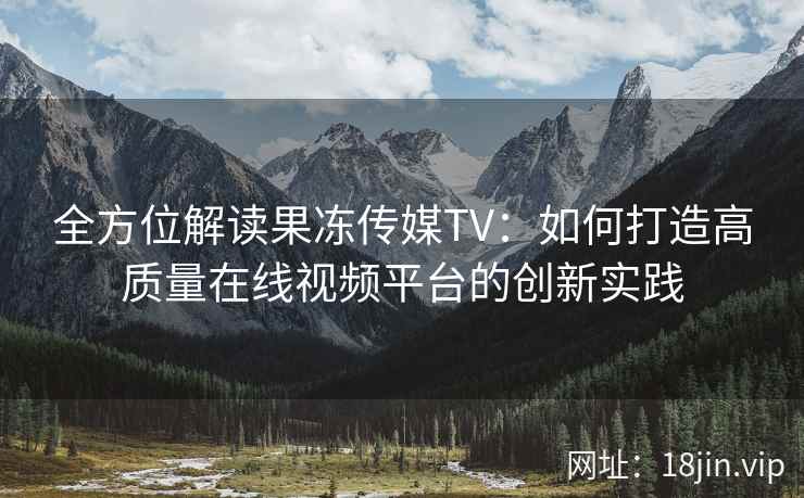 全方位解读果冻传媒TV：如何打造高质量在线视频平台的创新实践