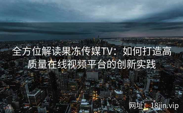 全方位解读果冻传媒TV：如何打造高质量在线视频平台的创新实践