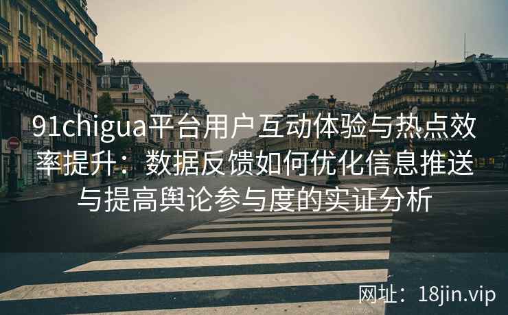 91chigua平台用户互动体验与热点效率提升：数据反馈如何优化信息推送与提高舆论参与度的实证分析