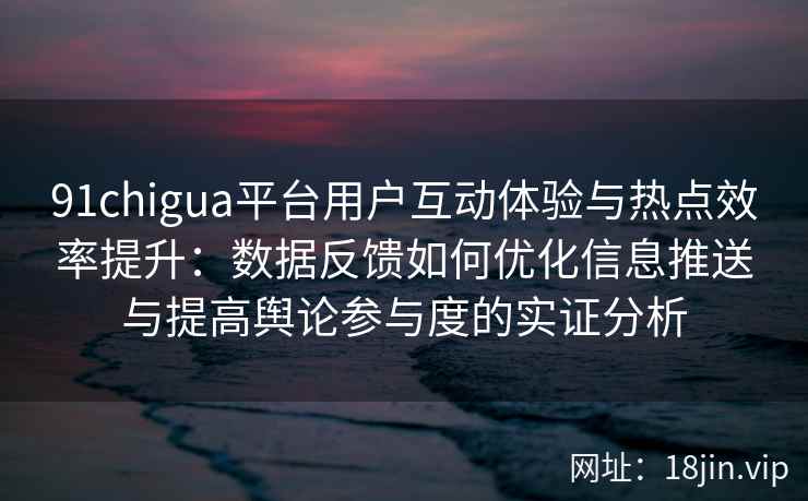 91chigua平台用户互动体验与热点效率提升：数据反馈如何优化信息推送与提高舆论参与度的实证分析