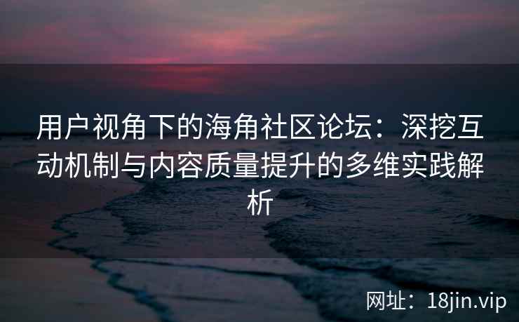 用户视角下的海角社区论坛：深挖互动机制与内容质量提升的多维实践解析