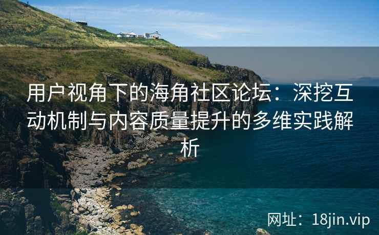 用户视角下的海角社区论坛：深挖互动机制与内容质量提升的多维实践解析