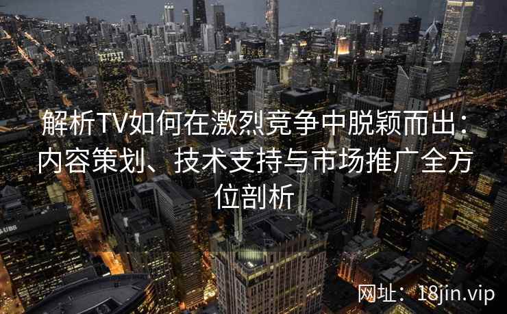 解析TV如何在激烈竞争中脱颖而出：内容策划、技术支持与市场推广全方位剖析