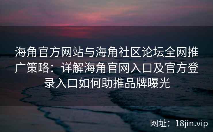 海角官方网站与海角社区论坛全网推广策略：详解海角官网入口及官方登录入口如何助推品牌曝光