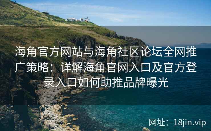 海角官方网站与海角社区论坛全网推广策略：详解海角官网入口及官方登录入口如何助推品牌曝光