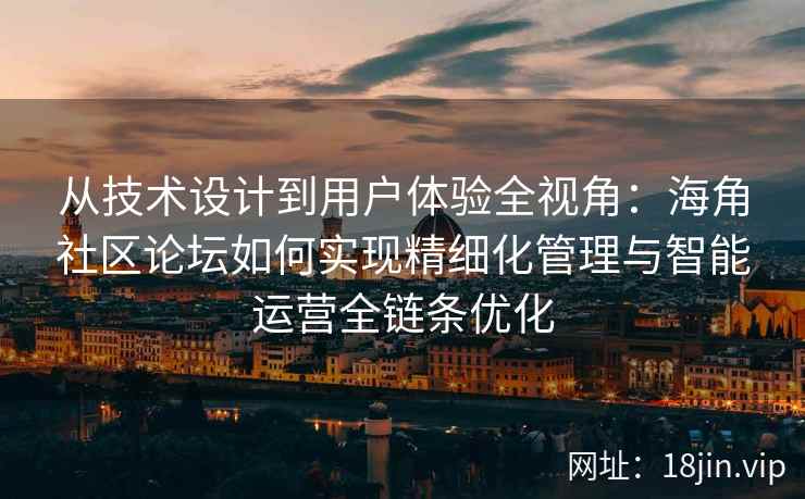从技术设计到用户体验全视角：海角社区论坛如何实现精细化管理与智能运营全链条优化