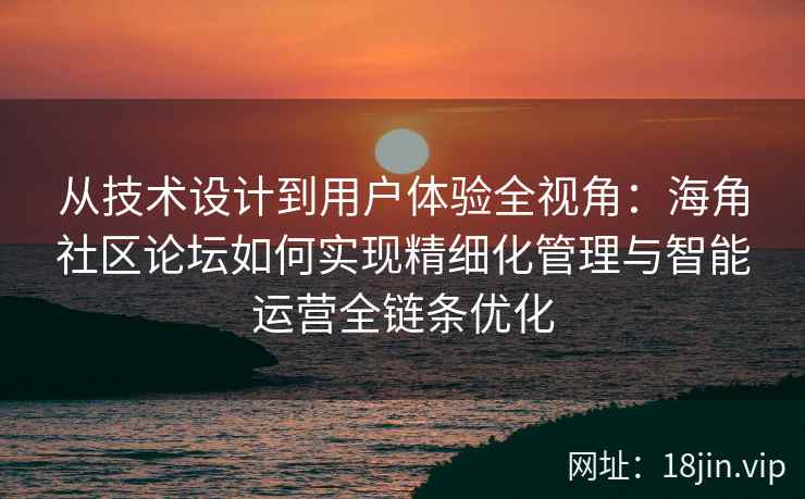 从技术设计到用户体验全视角：海角社区论坛如何实现精细化管理与智能运营全链条优化