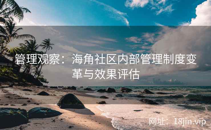 管理观察：海角社区内部管理制度变革与效果评估