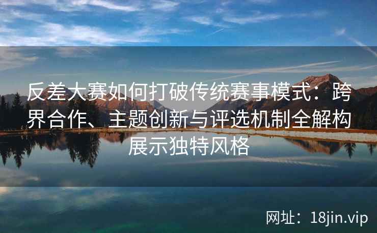 反差大赛如何打破传统赛事模式：跨界合作、主题创新与评选机制全解构展示独特风格
