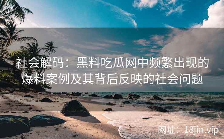 社会解码：黑料吃瓜网中频繁出现的爆料案例及其背后反映的社会问题