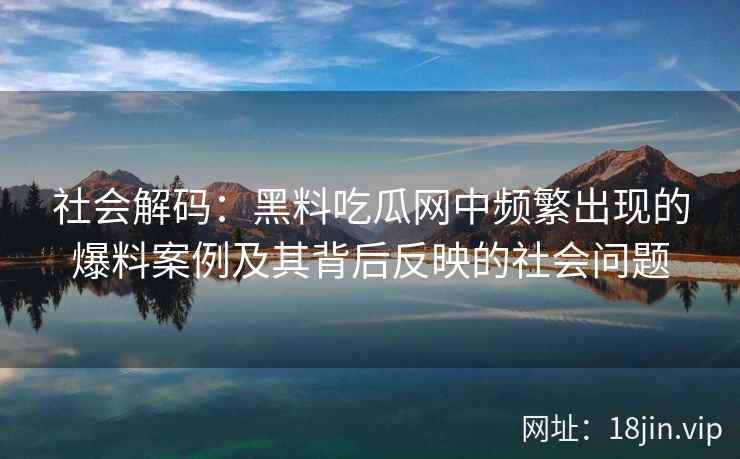社会解码：黑料吃瓜网中频繁出现的爆料案例及其背后反映的社会问题