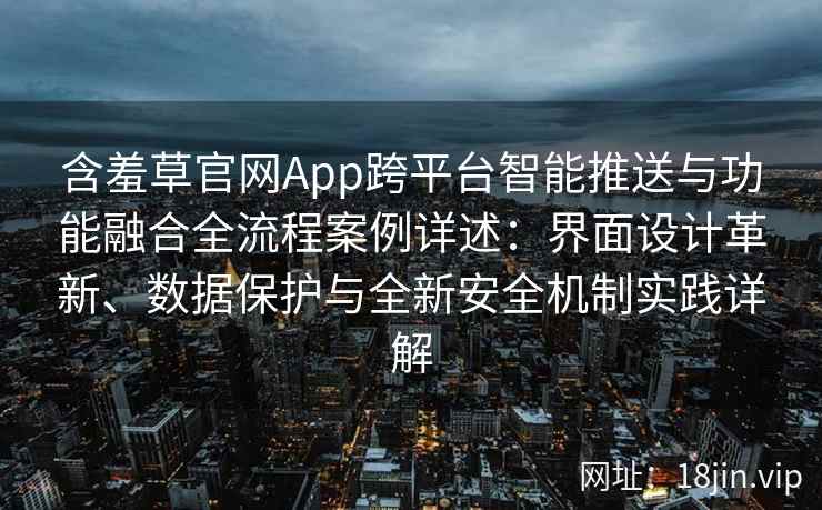 含羞草官网App跨平台智能推送与功能融合全流程案例详述：界面设计革新、数据保护与全新安全机制实践详解