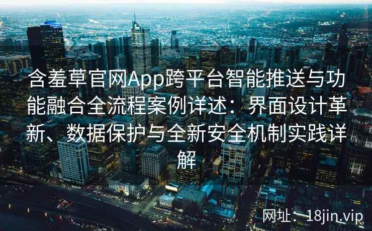 含羞草官网App跨平台智能推送与功能融合全流程案例详述：界面设计革新、数据保护与全新安全机制实践详解