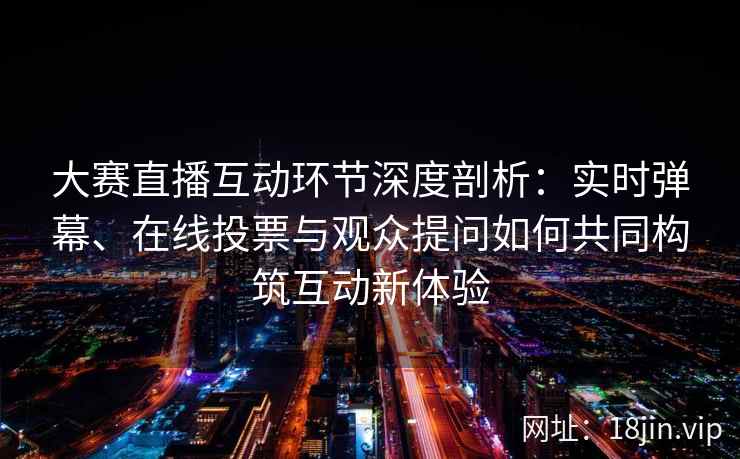 大赛直播互动环节深度剖析：实时弹幕、在线投票与观众提问如何共同构筑互动新体验