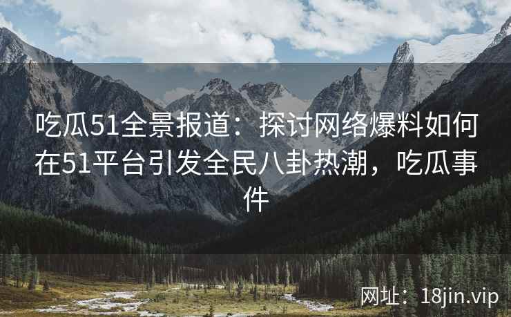 吃瓜51全景报道：探讨网络爆料如何在51平台引发全民八卦热潮，吃瓜事件