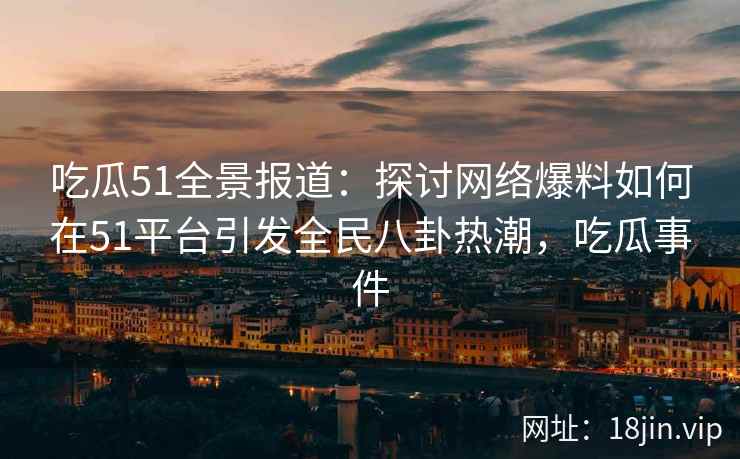 吃瓜51全景报道：探讨网络爆料如何在51平台引发全民八卦热潮，吃瓜事件