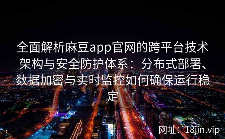 全面解析麻豆app官网的跨平台技术架构与安全防护体系：分布式部署、数据加密与实时监控如何确保运行稳定