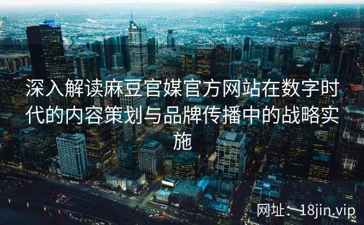 深入解读麻豆官媒官方网站在数字时代的内容策划与品牌传播中的战略实施