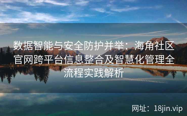 数据智能与安全防护并举：海角社区官网跨平台信息整合及智慧化管理全流程实践解析