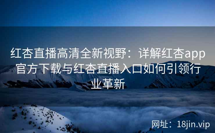 红杏直播高清全新视野：详解红杏app官方下载与红杏直播入口如何引领行业革新