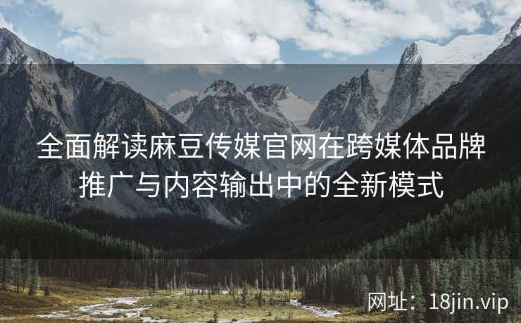 全面解读麻豆传媒官网在跨媒体品牌推广与内容输出中的全新模式