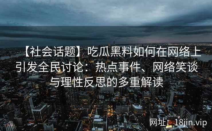 【社会话题】吃瓜黑料如何在网络上引发全民讨论：热点事件、网络笑谈与理性反思的多重解读