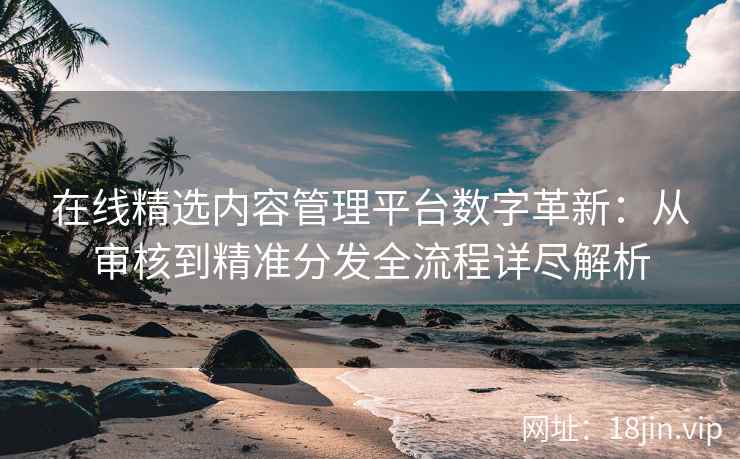 在线精选内容管理平台数字革新：从审核到精准分发全流程详尽解析