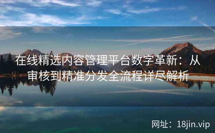 在线精选内容管理平台数字革新：从审核到精准分发全流程详尽解析