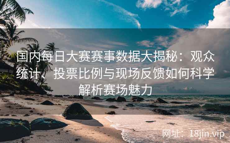 国内每日大赛赛事数据大揭秘：观众统计、投票比例与现场反馈如何科学解析赛场魅力