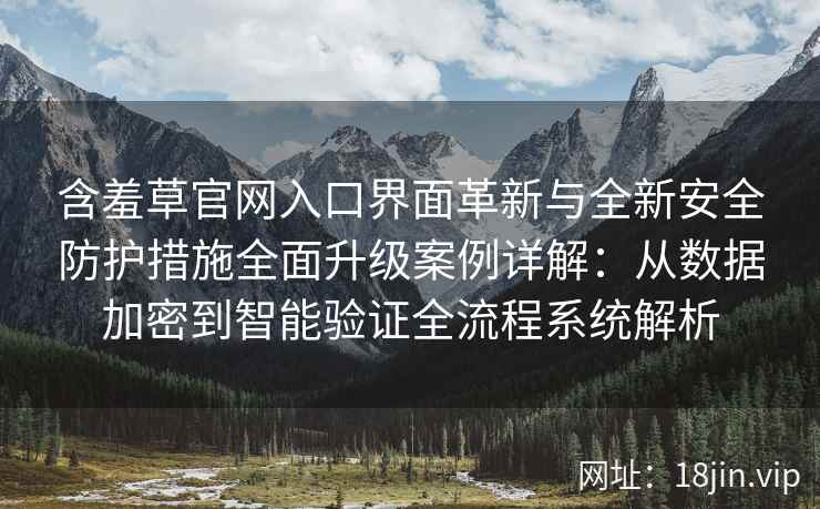 含羞草官网入口界面革新与全新安全防护措施全面升级案例详解：从数据加密到智能验证全流程系统解析