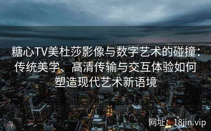 糖心TV美杜莎影像与数字艺术的碰撞：传统美学、高清传输与交互体验如何塑造现代艺术新语境