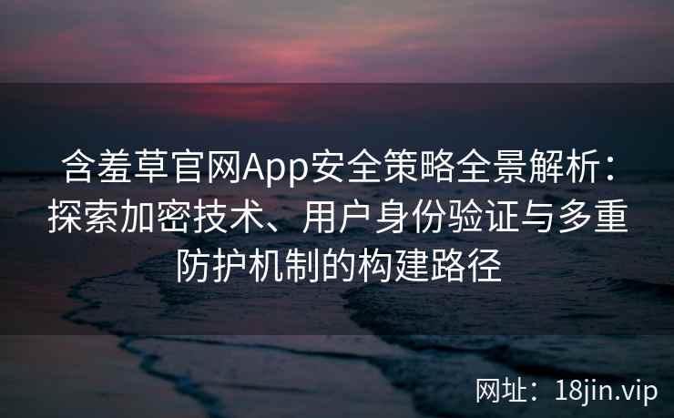 含羞草官网App安全策略全景解析：探索加密技术、用户身份验证与多重防护机制的构建路径