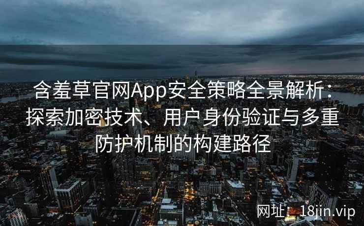 含羞草官网App安全策略全景解析：探索加密技术、用户身份验证与多重防护机制的构建路径