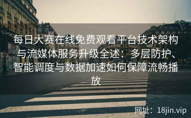 每日大赛在线免费观看平台技术架构与流媒体服务升级全述：多层防护、智能调度与数据加速如何保障流畅播放