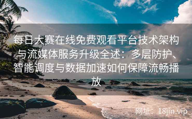 每日大赛在线免费观看平台技术架构与流媒体服务升级全述：多层防护、智能调度与数据加速如何保障流畅播放