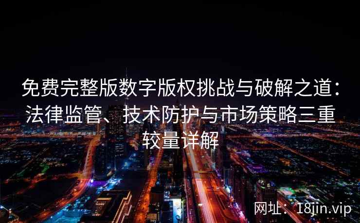 免费完整版数字版权挑战与破解之道：法律监管、技术防护与市场策略三重较量详解