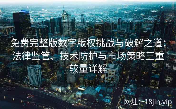 免费完整版数字版权挑战与破解之道：法律监管、技术防护与市场策略三重较量详解