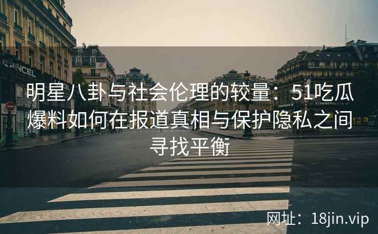 明星八卦与社会伦理的较量：51吃瓜爆料如何在报道真相与保护隐私之间寻找平衡