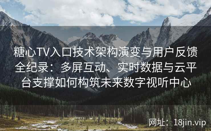糖心TV入口技术架构演变与用户反馈全纪录：多屏互动、实时数据与云平台支撑如何构筑未来数字视听中心