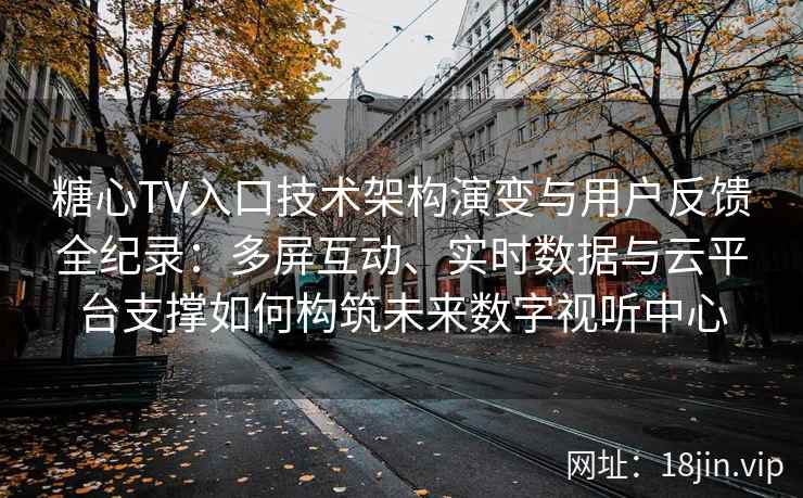 糖心TV入口技术架构演变与用户反馈全纪录：多屏互动、实时数据与云平台支撑如何构筑未来数字视听中心