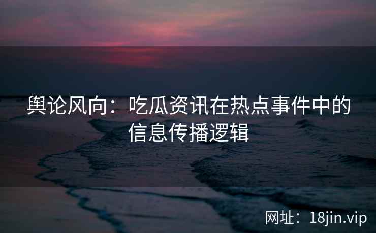 舆论风向：吃瓜资讯在热点事件中的信息传播逻辑