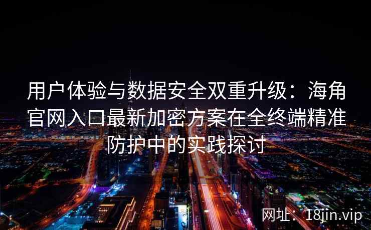 用户体验与数据安全双重升级：海角官网入口最新加密方案在全终端精准防护中的实践探讨